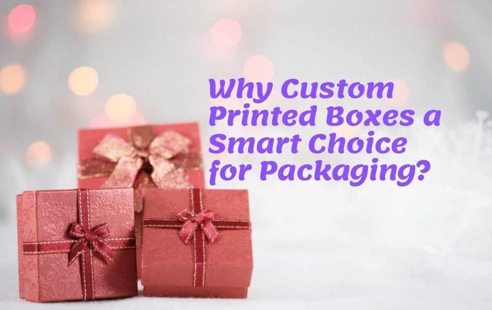 Why Custom Printed Boxes a Smart Choice for Packaging?