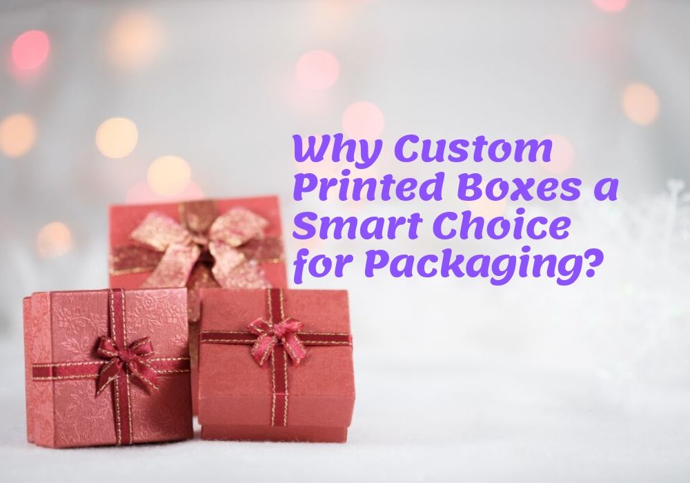 Why Custom Printed Boxes a Smart Choice for Packaging?