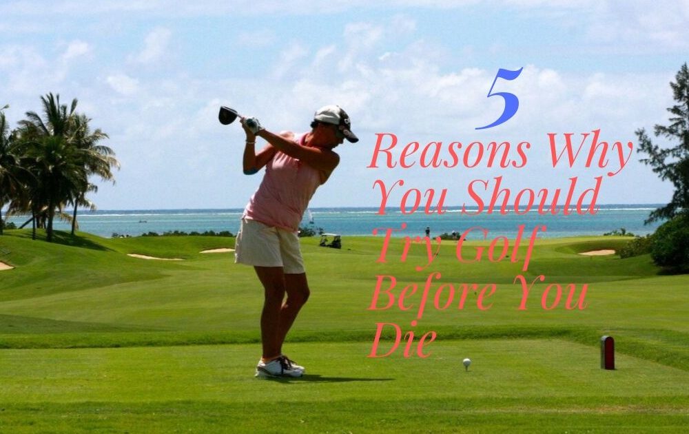 5 Reasons Why You Should Try Golf Before You Die