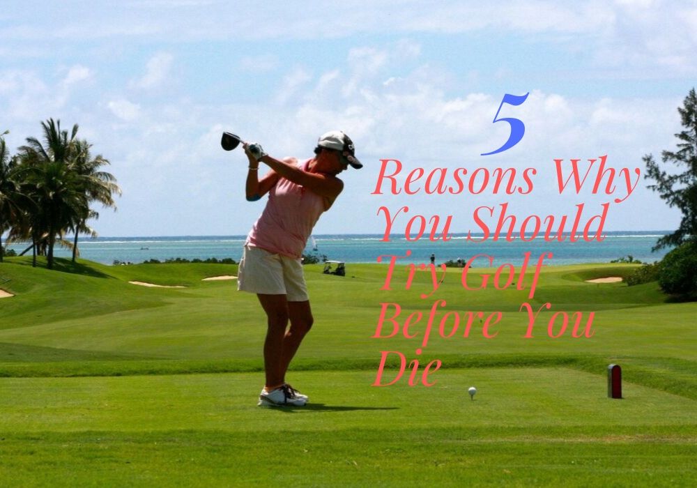 5 Reasons Why You Should Try Golf Before You Die