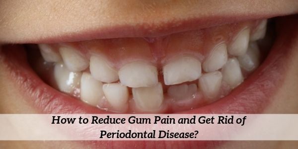 How to Reduce Gum Pain and Get Rid of Periodontal Disease?